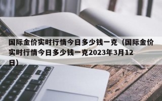 国际金价实时行情今日多少钱一克（国际金价实时行情今日多少钱一克2023年3月12日）