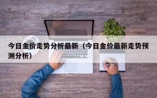 今日金价走势分析最新（今日金价最新走势预测分析）