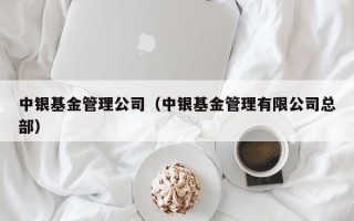 中银基金管理公司（中银基金管理有限公司总部）