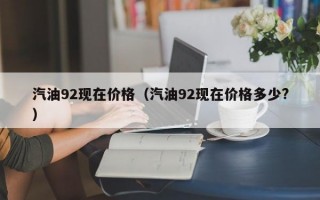 汽油92现在价格（汽油92现在价格多少?）