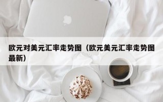 欧元对美元汇率走势图（欧元美元汇率走势图最新）