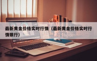 最新黄金价格实时行情（最新黄金价格实时行情银行）