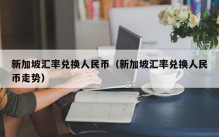 新加坡汇率兑换人民币（新加坡汇率兑换人民币走势）