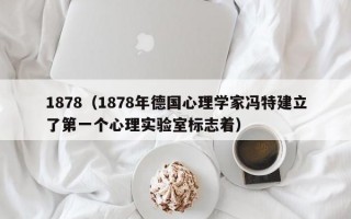 1878（1878年德国心理学家冯特建立了第一个心理实验室标志着）