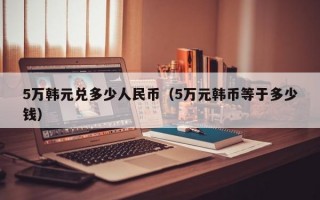 5万韩元兑多少人民币（5万元韩币等于多少钱）