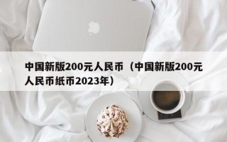 中国新版200元人民币（中国新版200元人民币纸币2023年）