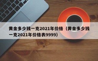 黄金多少钱一克2021年价格（黄金多少钱一克2021年价格表9999）