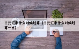 日元汇率什么时候划算（日元汇率什么时候划算一点）