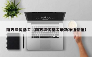 南方绩优基金（南方绩优基金最新净值估值）