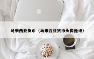 马来西亚货币（马来西亚货币头像是谁）