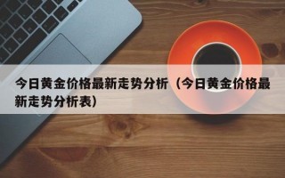 今日黄金价格最新走势分析（今日黄金价格最新走势分析表）