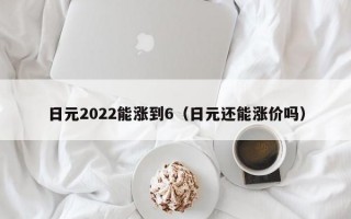 日元2022能涨到6（日元还能涨价吗）