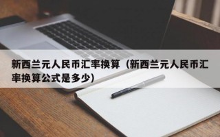 新西兰元人民币汇率换算（新西兰元人民币汇率换算公式是多少）