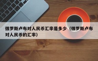 俄罗斯卢布对人民币汇率是多少（俄罗斯卢布对人民币的汇率）