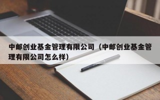 中邮创业基金管理有限公司（中邮创业基金管理有限公司怎么样）