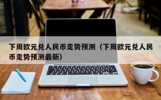 下周欧元兑人民币走势预测（下周欧元兑人民币走势预测最新）