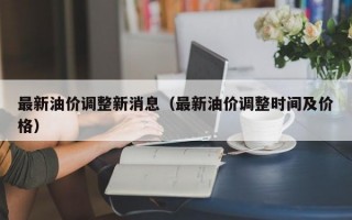 最新油价调整新消息（最新油价调整时间及价格）