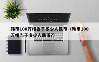 韩币100万相当于多少人民币（韩币100万相当于多少人民币?）