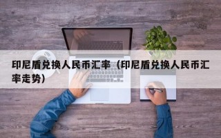 印尼盾兑换人民币汇率（印尼盾兑换人民币汇率走势）