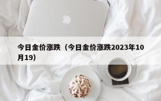 今日金价涨跌（今日金价涨跌2023年10月19）