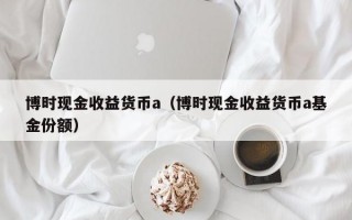 博时现金收益货币a（博时现金收益货币a基金份额）