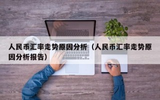 人民币汇率走势原因分析（人民币汇率走势原因分析报告）