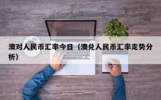 澳对人民币汇率今日（澳兑人民币汇率走势分析）