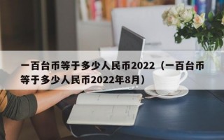 一百台币等于多少人民币2022（一百台币等于多少人民币2022年8月）