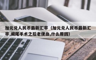 加元兑人民币最新汇率（加元兑人民币最新汇率,阑尾手术之后老便血,什么原因）