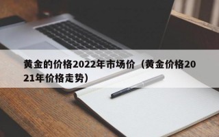 黄金的价格2022年市场价（黄金价格2021年价格走势）