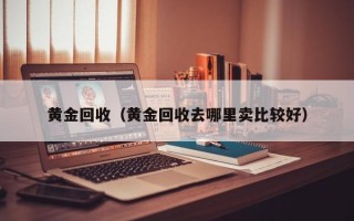 黄金回收（黄金回收去哪里卖比较好）