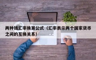 两种钱汇率换算公式（汇率表示两个国家货币之间的互换关系）