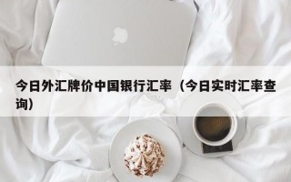 今日外汇牌价中国银行汇率（今日实时汇率查询）