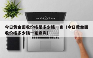 今日黄金回收价格是多少钱一克（今日黄金回收价格多少钱一克查询）