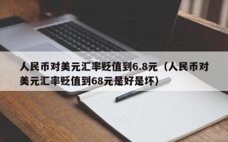 人民币对美元汇率贬值到6.8元（人民币对美元汇率贬值到68元是好是坏）