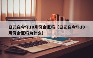 日元在今年10月份会涨吗（日元在今年10月份会涨吗为什么）