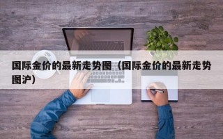 国际金价的最新走势图（国际金价的最新走势图沪）