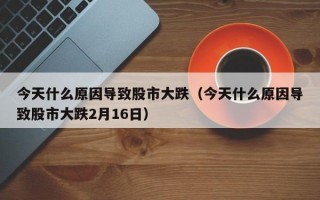 今天什么原因导致股市大跌（今天什么原因导致股市大跌2月16日）