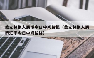 美元兑换人民币今日中间价报（美元兑换人民币汇率今日中间价格）