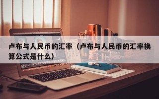 卢布与人民币的汇率（卢布与人民币的汇率换算公式是什么）