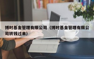 博时基金管理有限公司（博时基金管理有限公司转钱过来）