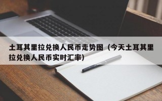 土耳其里拉兑换人民币走势图（今天土耳其里拉兑换人民币实时汇率）