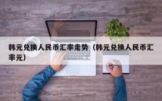 韩元兑换人民币汇率走势（韩元兑换人民币汇率元）