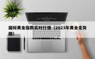 国际黄金指数实时行情（2023年黄金走势图）