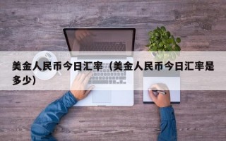 美金人民币今日汇率（美金人民币今日汇率是多少）