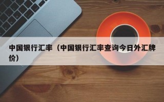 中国银行汇率（中国银行汇率查询今日外汇牌价）