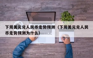 下周美元兑人民币走势预测（下周美元兑人民币走势预测为什么）