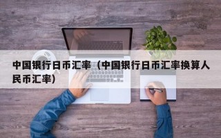 中国银行日币汇率（中国银行日币汇率换算人民币汇率）