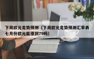 下周欧元走势预测（下周欧元走势预测汇率表七月份欧元能涨到79吗）