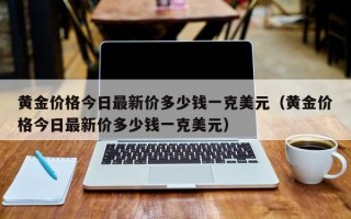 黄金价格今日最新价多少钱一克美元（黄金价格今日最新价多少钱一克美元）